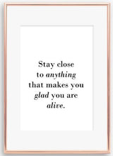 Load image into Gallery viewer, Stay close to anything that makes you glad you are  alive