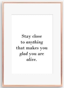 Stay close to anything that makes you glad you are  alive